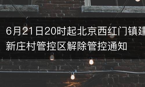 6月21日20时起北京西红门镇建新庄村管控区解除管控通知
