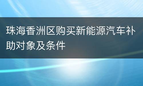 珠海香洲区购买新能源汽车补助对象及条件