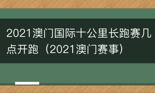 2021澳门国际十公里长跑赛几点开跑（2021澳门赛事）