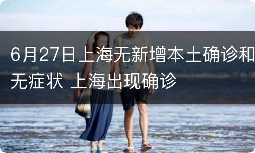 6月27日上海无新增本土确诊和无症状 上海出现确诊