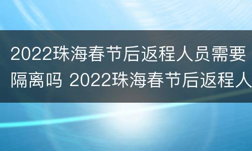 2022珠海春节后返程人员需要隔离吗 2022珠海春节后返程人员需要隔离吗现在