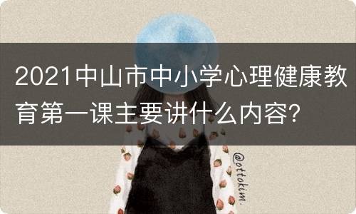 2021中山市中小学心理健康教育第一课主要讲什么内容？
