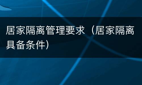 居家隔离管理要求（居家隔离具备条件）