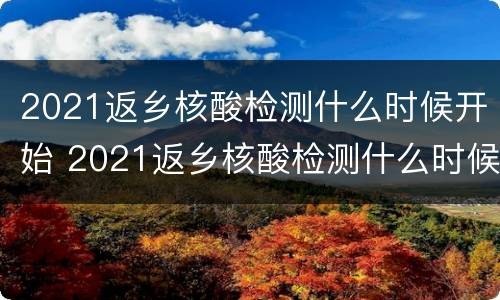 2021返乡核酸检测什么时候开始 2021返乡核酸检测什么时候开始的