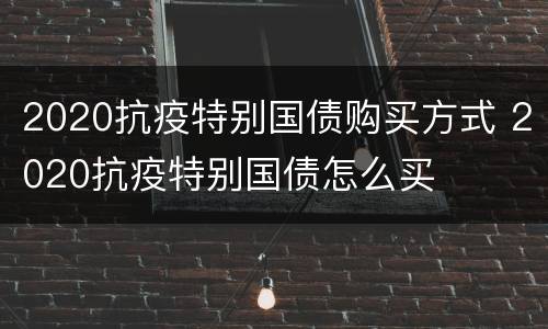 2020抗疫特别国债购买方式 2020抗疫特别国债怎么买