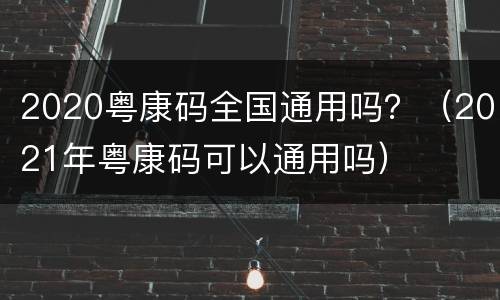 2020粤康码全国通用吗？（2021年粤康码可以通用吗）