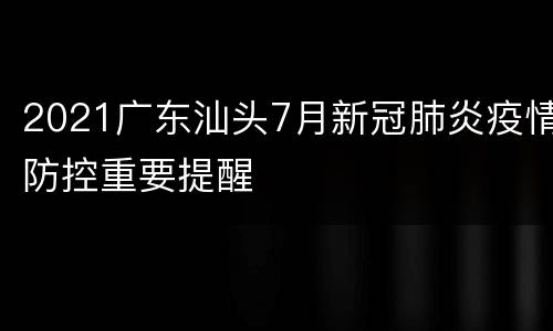 2021广东汕头7月新冠肺炎疫情防控重要提醒