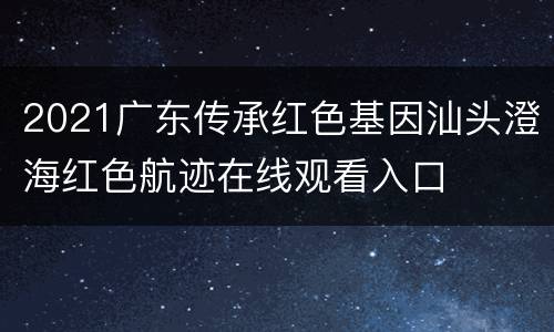 2021广东传承红色基因汕头澄海红色航迹在线观看入口