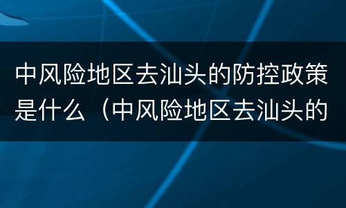 中风险地区去汕头的防控政策是什么（中风险地区去汕头的防控政策是什么呢）