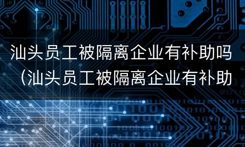 汕头员工被隔离企业有补助吗（汕头员工被隔离企业有补助吗现在）