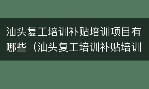 汕头复工培训补贴培训项目有哪些（汕头复工培训补贴培训项目有哪些要求）