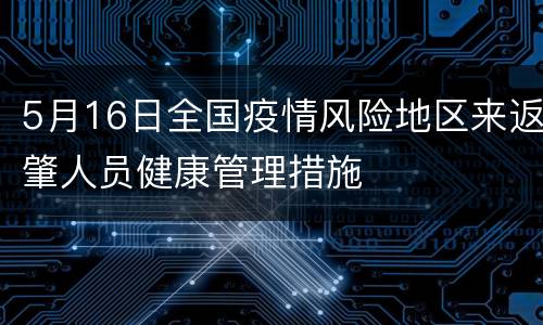 5月16日全国疫情风险地区来返肇人员健康管理措施