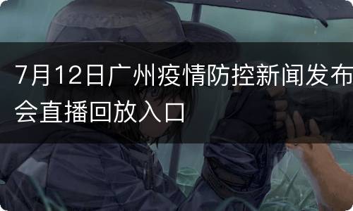 7月12日广州疫情防控新闻发布会直播回放入口