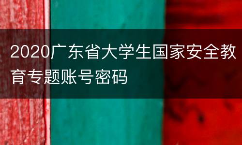 2020广东省大学生国家安全教育专题账号密码