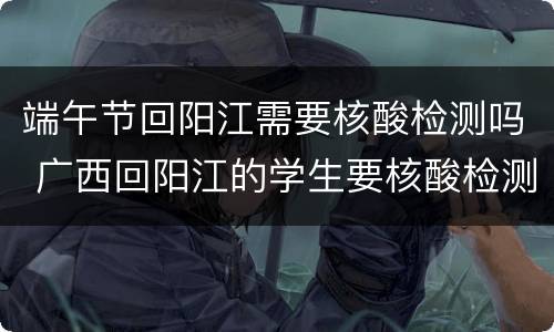 端午节回阳江需要核酸检测吗 广西回阳江的学生要核酸检测吗