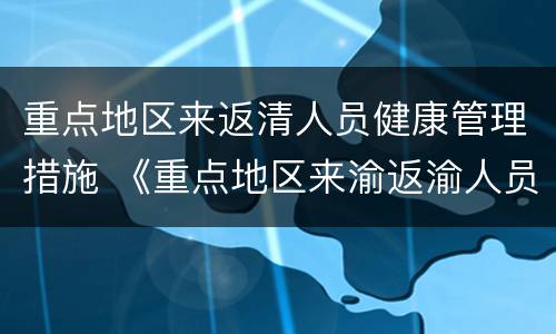 重点地区来返清人员健康管理措施 《重点地区来渝返渝人员健康管理措施》
