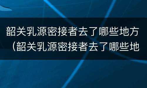 韶关乳源密接者去了哪些地方（韶关乳源密接者去了哪些地方隔离）