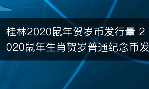 桂林2020鼠年贺岁币发行量 2020鼠年生肖贺岁普通纪念币发行数量
