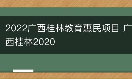 2022广西桂林教育惠民项目 广西桂林2020