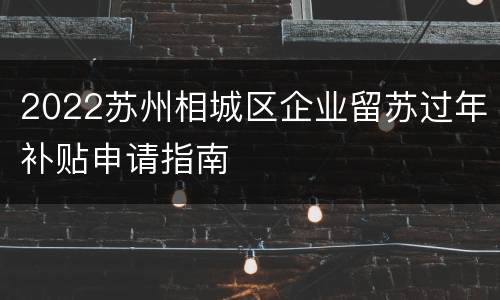 2022苏州相城区企业留苏过年补贴申请指南