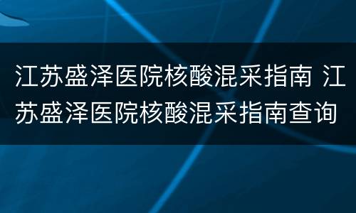 江苏盛泽医院核酸混采指南 江苏盛泽医院核酸混采指南查询