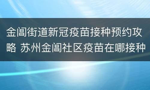 金阊街道新冠疫苗接种预约攻略 苏州金阊社区疫苗在哪接种