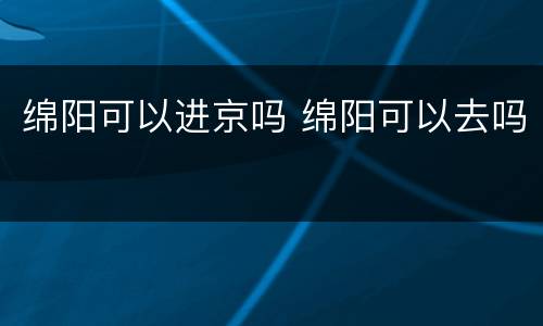 绵阳可以进京吗 绵阳可以去吗