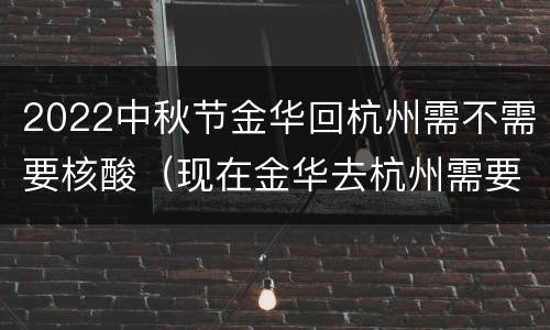 2022中秋节金华回杭州需不需要核酸（现在金华去杭州需要什么手续）