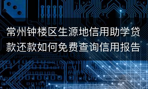 常州钟楼区生源地信用助学贷款还款如何免费查询信用报告?
