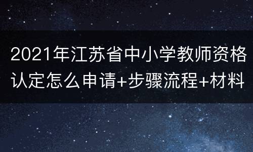 2021年江苏省中小学教师资格认定怎么申请+步骤流程+材料
