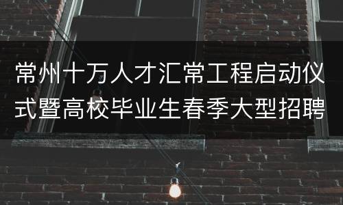常州十万人才汇常工程启动仪式暨高校毕业生春季大型招聘会公告