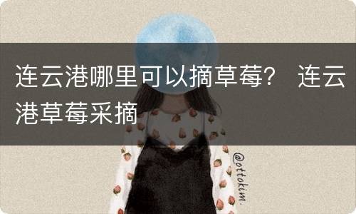 连云港哪里可以摘草莓？ 连云港草莓采摘