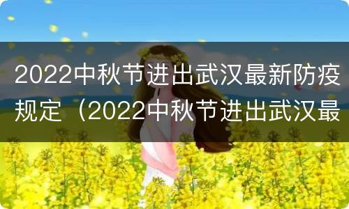 2022中秋节进出武汉最新防疫规定（2022中秋节进出武汉最新防疫规定是什么）