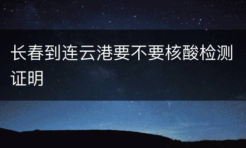 长春到连云港要不要核酸检测证明