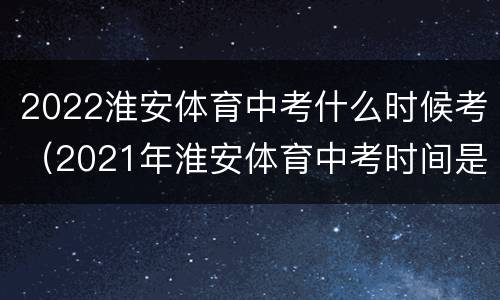 2022淮安体育中考什么时候考（2021年淮安体育中考时间是什么时候?）