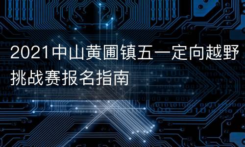 2021中山黄圃镇五一定向越野挑战赛报名指南