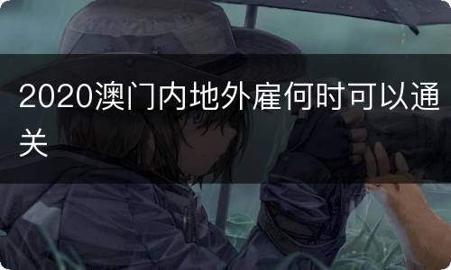 2020澳门内地外雇何时可以通关