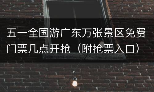 五一全国游广东万张景区免费门票几点开抢（附抢票入口）