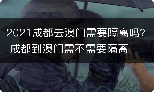 2021成都去澳门需要隔离吗？ 成都到澳门需不需要隔离
