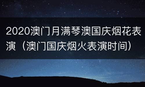 2020澳门月满琴澳国庆烟花表演（澳门国庆烟火表演时间）