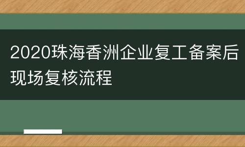 2020珠海香洲企业复工备案后现场复核流程