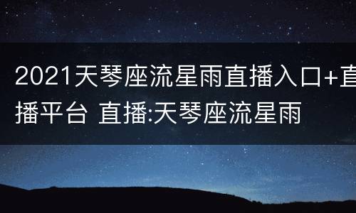 2021天琴座流星雨直播入口+直播平台 直播:天琴座流星雨