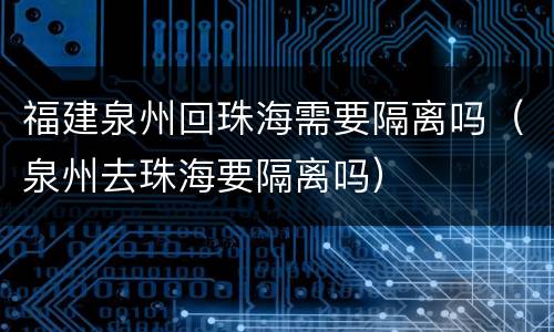 福建泉州回珠海需要隔离吗（泉州去珠海要隔离吗）