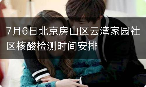 7月6日北京房山区云湾家园社区核酸检测时间安排