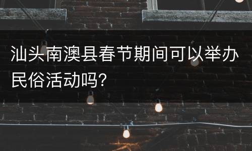 汕头南澳县春节期间可以举办民俗活动吗？