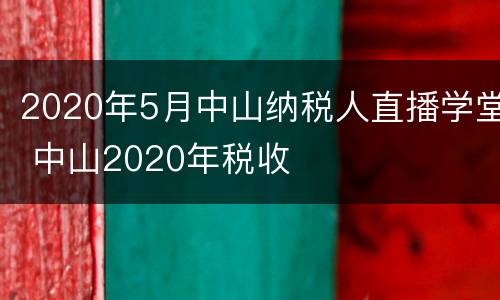 2020年5月中山纳税人直播学堂 中山2020年税收