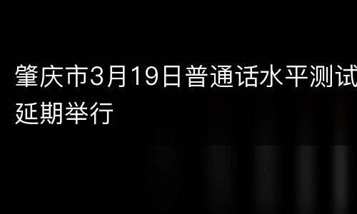 肇庆市3月19日普通话水平测试延期举行