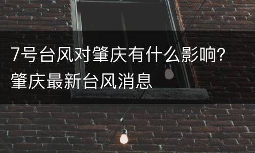 7号台风对肇庆有什么影响？ 肇庆最新台风消息