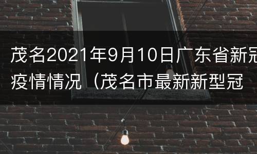 茂名2021年9月10日广东省新冠疫情情况（茂名市最新新型冠状病毒病例）