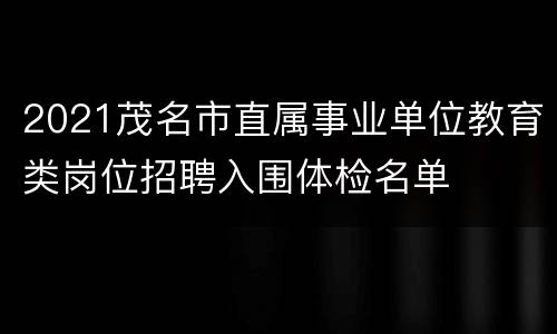 2021茂名市直属事业单位教育类岗位招聘入围体检名单
